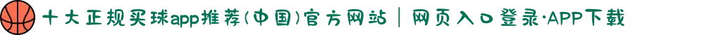 十大正规买球app推荐(中国)官方网站｜网页入口登录·APP下载